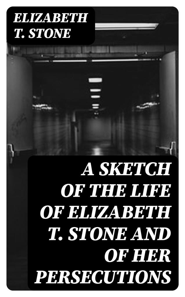 A Sketch of the Life of Elizabeth T. Stone and of Her Persecutions