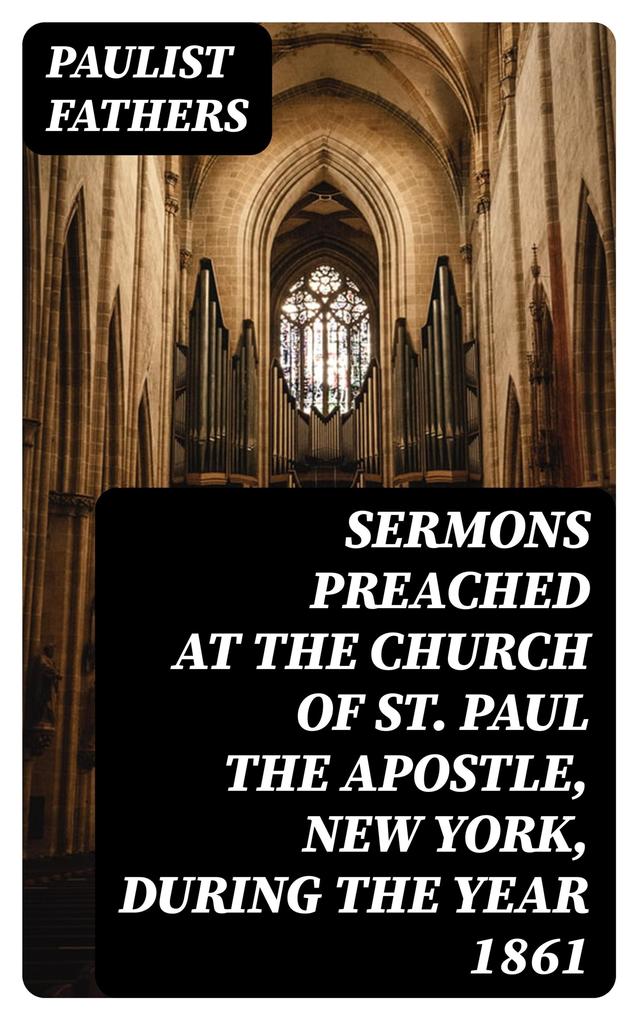 Sermons Preached at the Church of St. Paul the Apostle New York During the Year 1861
