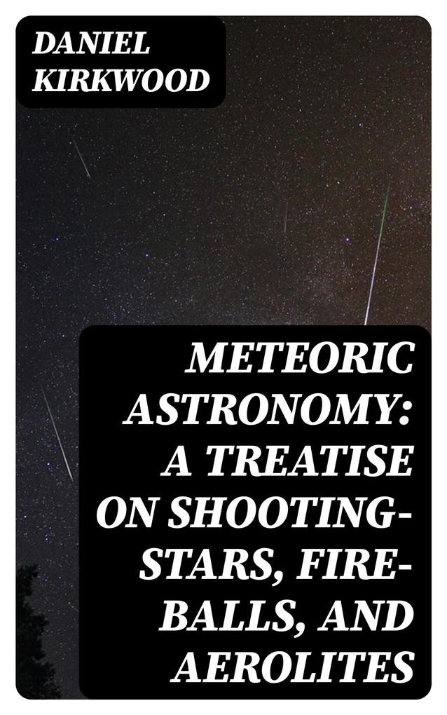 Meteoric astronomy: A treatise on shooting-stars fire-balls and aerolites