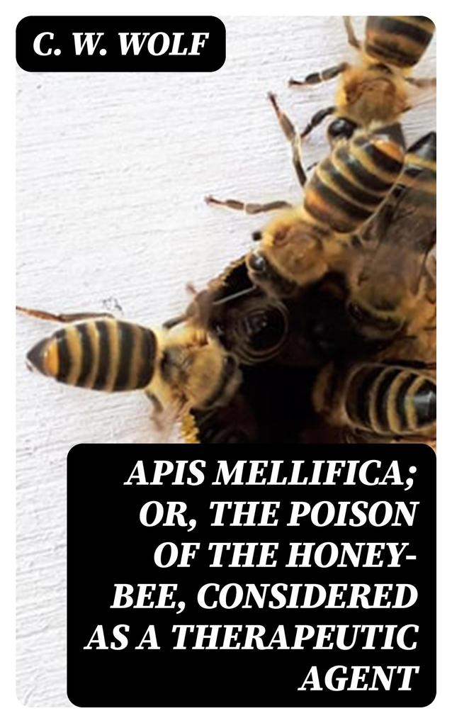 Apis Mellifica; or The Poison of the Honey-Bee Considered as a Therapeutic Agent