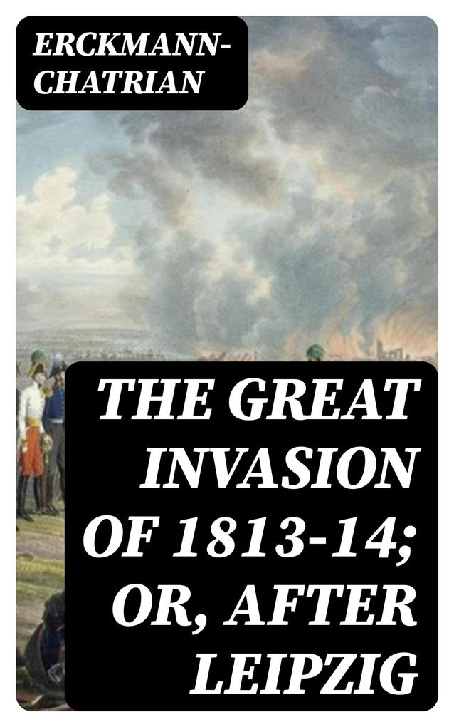 The Great Invasion of 1813-14; or After Leipzig