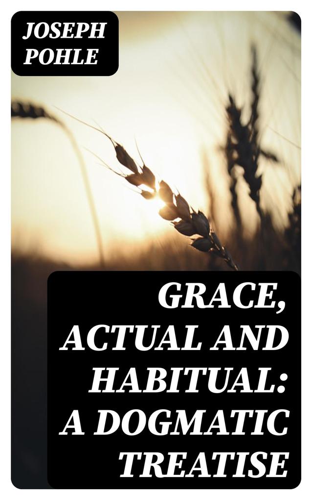 Grace Actual and Habitual: A Dogmatic Treatise