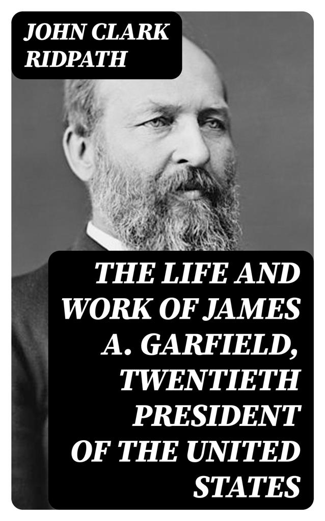 The Life and Work of James A. Garfield Twentieth President of the United States