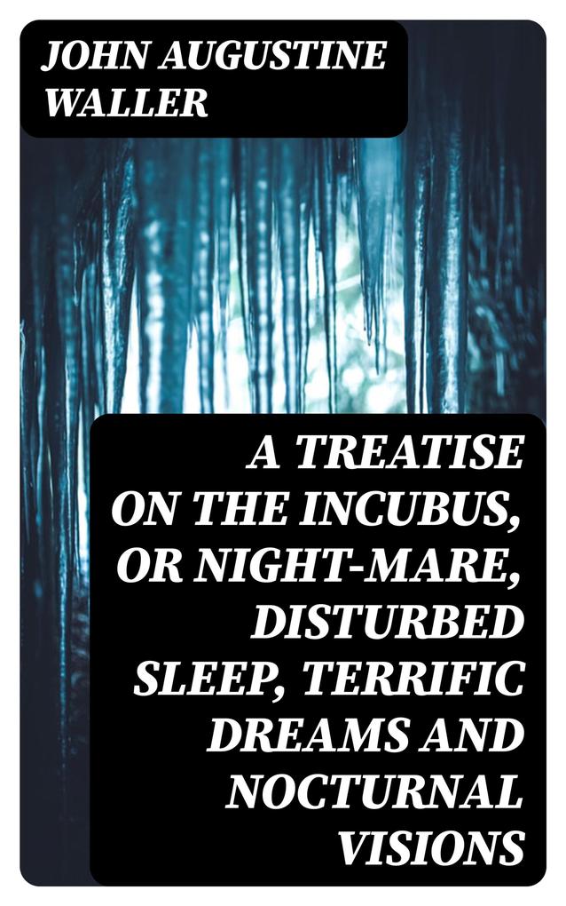 A Treatise on the Incubus or Night-Mare Disturbed Sleep Terrific Dreams and Nocturnal Visions