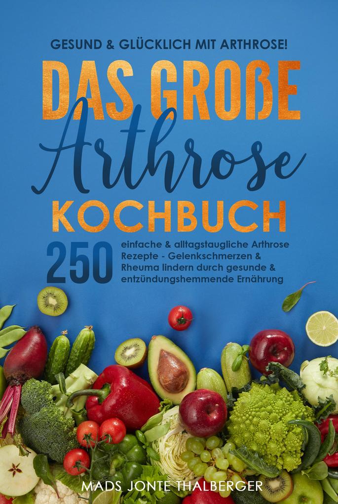Gesund & glücklich mit Arthrose! Das große Arthrose Kochbuch mit 250 einfachen & alltagstauglichen Arthrose Rezepten