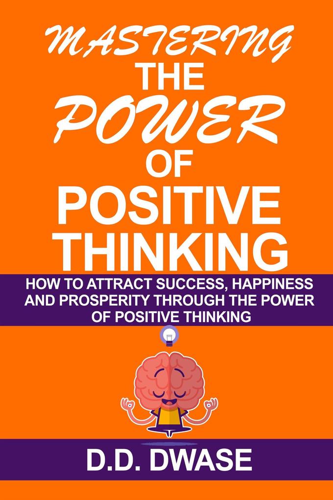 Mastering The Power Of Positive Thinking: How To Attract Success Happiness And Prosperity Through The Power Of Positive Thinking (Mastering Series #1)