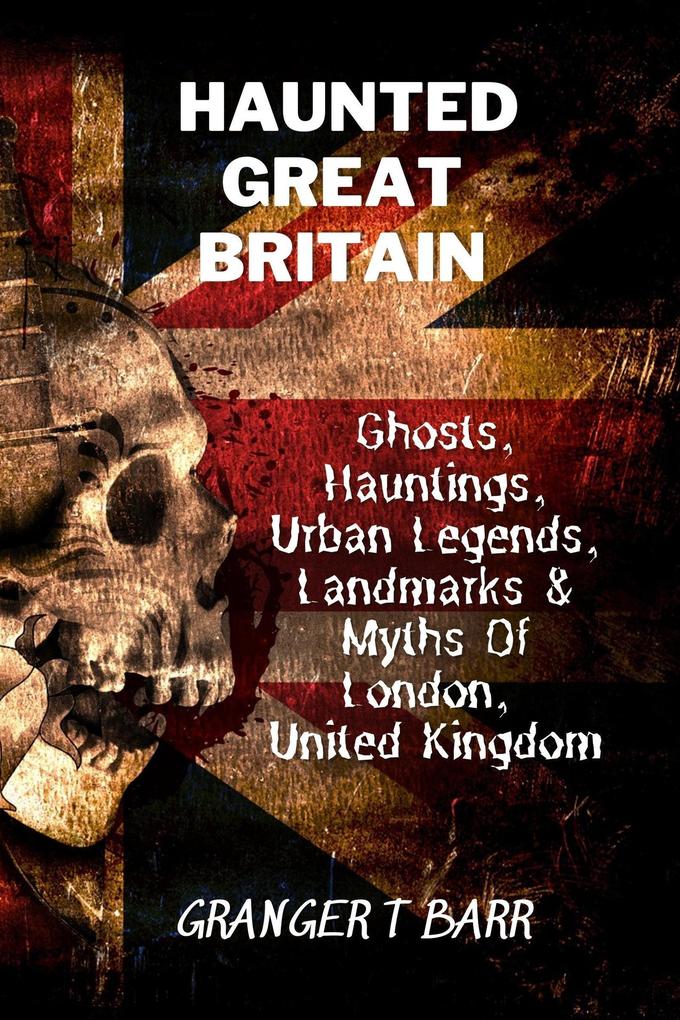 Haunted Great Britain: Ghosts Hauntings Urban Legends 25 Landmarks & Myths Of London United Kingdom (Ghostly Encounters)