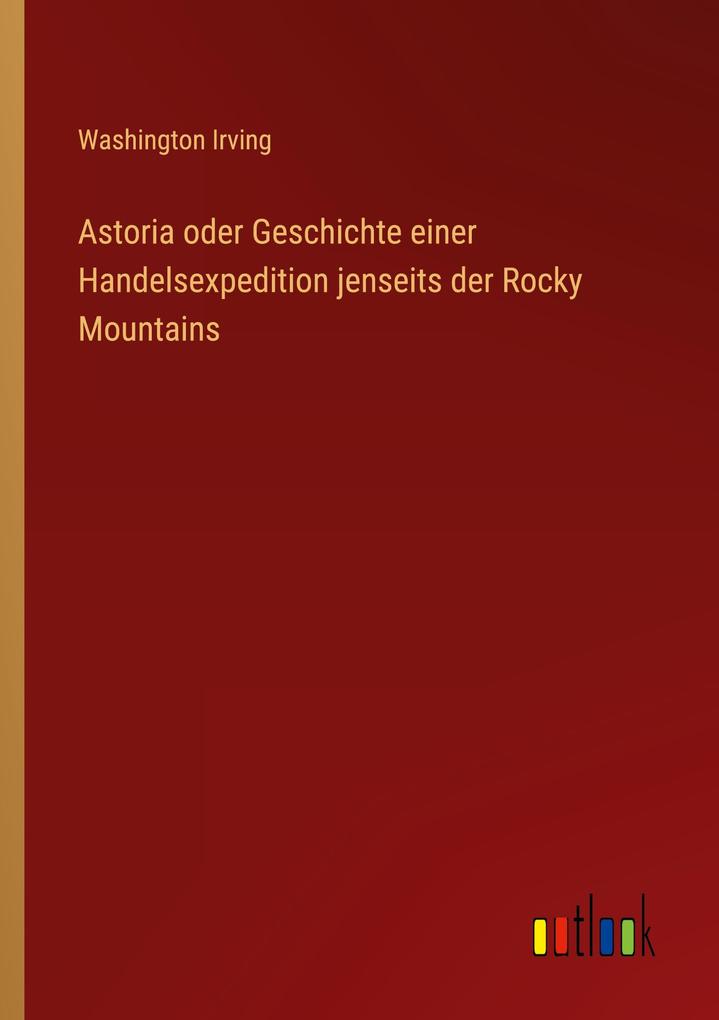 Astoria oder Geschichte einer Handelsexpedition jenseits der Rocky Mountains