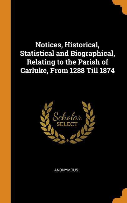 Notices Historical Statistical and Biographical Relating to the Parish of Carluke From 1288 Till 1874