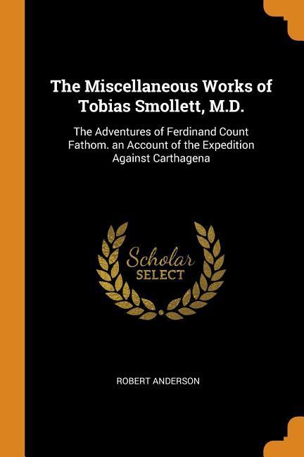 The Miscellaneous Works of Tobias Smollett M.D.: The Adventures of Ferdinand Count Fathom. an Account of the Expedition Against Carthagena - Robert Anderson