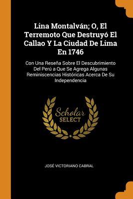 Lina Montalván; O El Terremoto Que Destruyó El Callao Y La Ciudad De Lima En 1746: Con Una Reseña Sobre El Descubrimiento Del Perú a Que Se Agrega Al