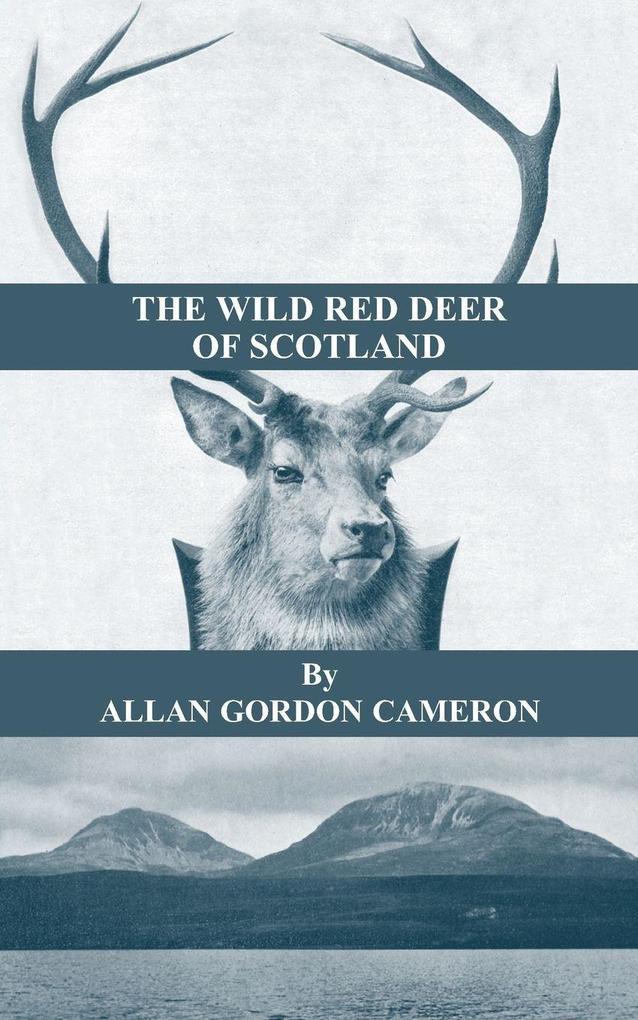 The Wild Red Deer of Scotland - Notes from an Island Forest on Deer Deer Stalking and Deer Forests in the Scottish Highlands