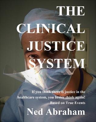 THE CLINICAL JUSTICE SYSTEM If you think there is justice in the healthcare system you better think again! Based on True Events