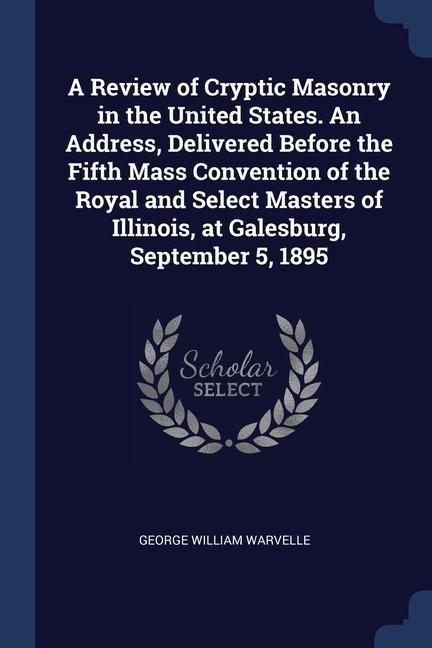 A Review of Cryptic Masonry in the United States. An Address Delivered Before the Fifth Mass Convention of the Royal and Select Masters of Illinois