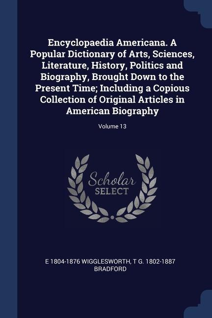 Encyclopaedia Americana. A Popular Dictionary of Arts Sciences Literature History Politics and Biography Brought Down to the Present Time; Including a Copious Collection of Original Articles in American Biography; Volume 13