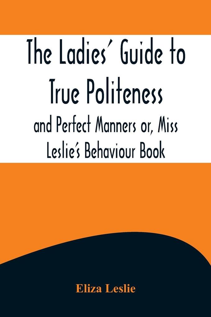 The Ladies' Guide to True Politeness and Perfect Manners or Miss Leslie's Behaviour Book