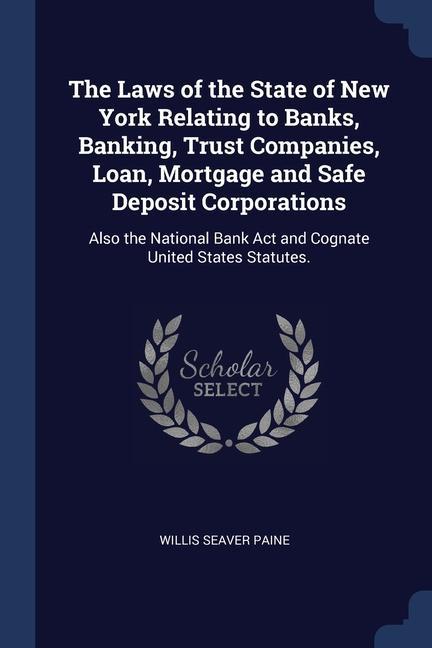The Laws of the State of New York Relating to Banks Banking Trust Companies Loan Mortgage and Safe Deposit Corporations: Also the National Bank Ac