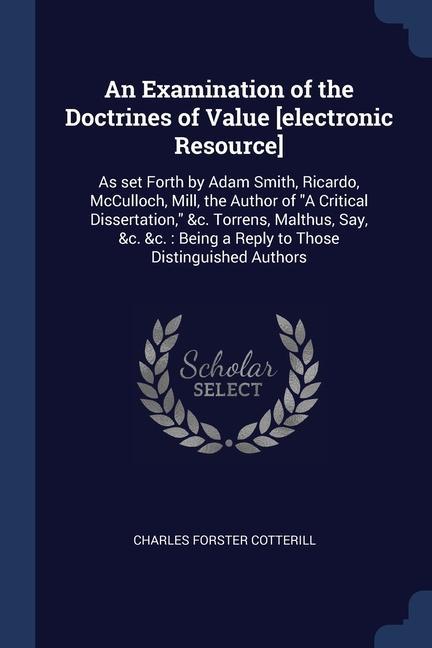 An Examination of the Doctrines of Value [electronic Resource]: As set Forth by Adam Smith Ricardo McCulloch Mill the Author of A Critical Dissert