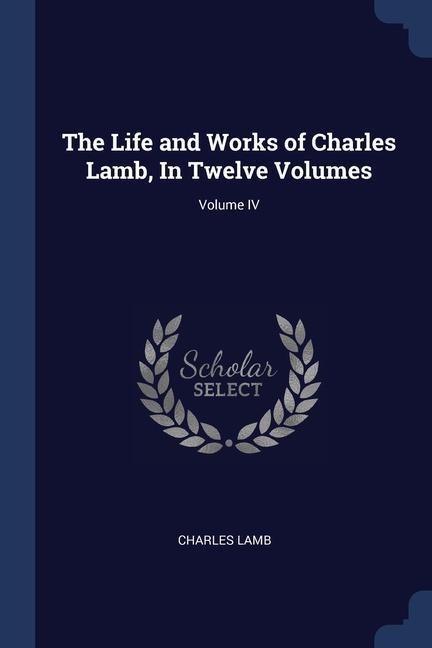 The Life and Works of Charles Lamb In Twelve Volumes; Volume IV