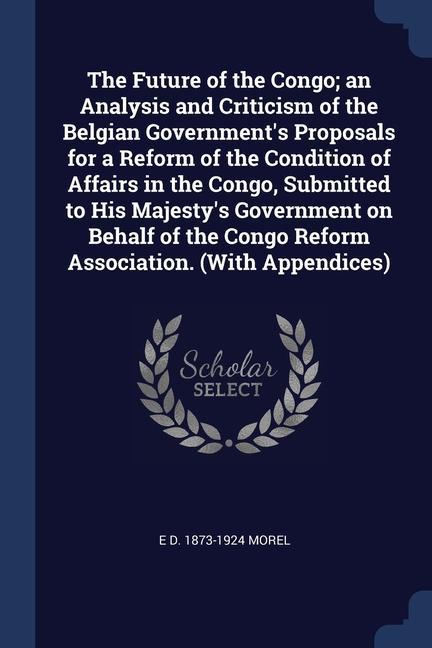The Future of the Congo; an Analysis and Criticism of the Belgian Government‘s Proposals for a Reform of the Condition of Affairs in the Congo Submit