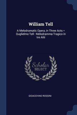 William Tell: A Melodramatic Opera in Three Acts = Guglielmo Tell: Melodramma Tragico in tre Atti