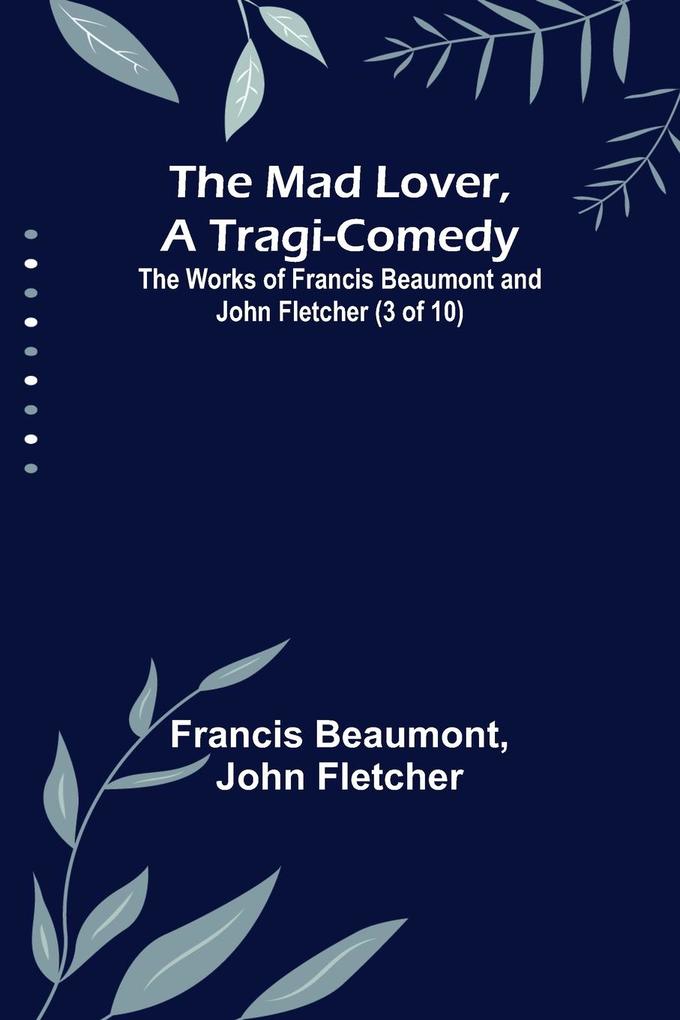 The Mad Lover a Tragi-Comedy; The Works of Francis Beaumont and John Fletcher (3 of 10)
