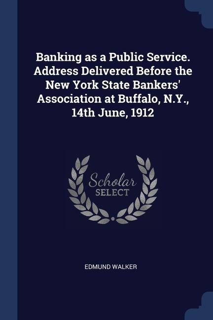 Banking as a Public Service. Address Delivered Before the New York State Bankers‘ Association at Buffalo N.Y. 14th June 1912
