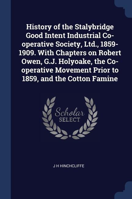 History of the Stalybridge Good Intent Industrial Co-operative Society Ltd. 1859-1909. With Chapters on Robert Owen G.J. Holyoake the Co-operative