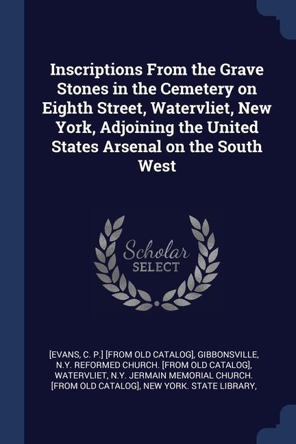 Inscriptions From the Grave Stones in the Cemetery on Eighth Street Watervliet New York Adjoining the United States Arsenal on the South West
