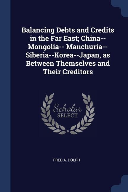 Balancing Debts and Credits in the Far East; China--Mongolia-- Manchuria--Siberia--Korea--Japan as Between Themselves and Their Creditors