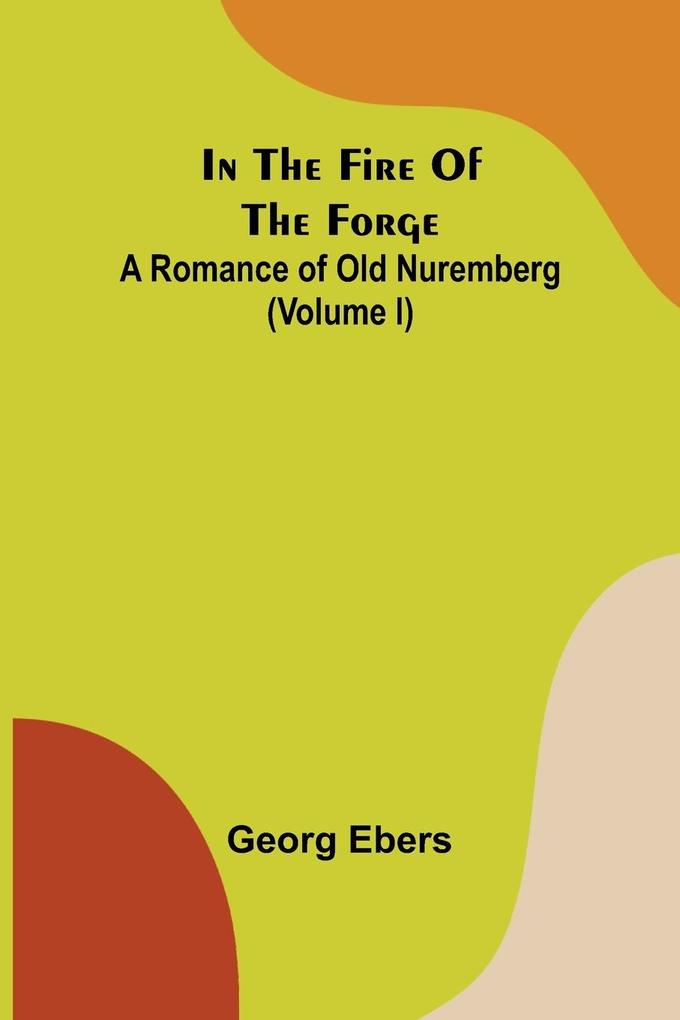 In The Fire Of The Forge; A Romance of Old Nuremberg (Volume I)