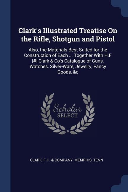 Clark‘s Illustrated Treatise On the Rifle Shotgun and Pistol: Also the Materials Best Suited for the Construction of Each ... Together With H.F [#]