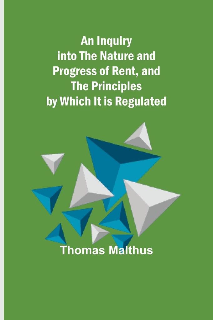 An Inquiry into the Nature and Progress of Rent and the Principles by Which It is Regulated