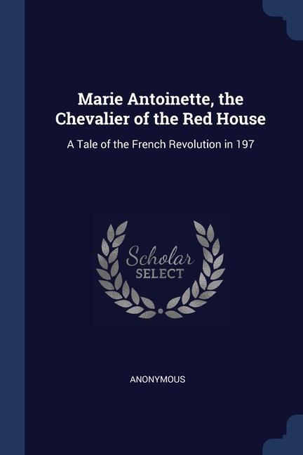 Marie Antoinette the Chevalier of the Red House: A Tale of the French Revolution in 197