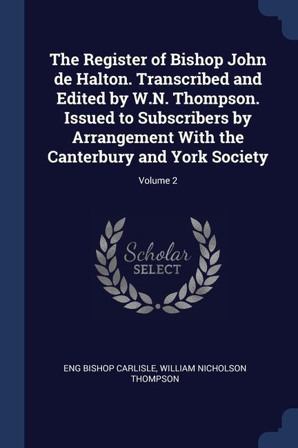 The Register of Bishop John de Halton. Transcribed and Edited by W.N. Thompson. Issued to Subscribers by Arrangement With the Canterbury and York Society; Volume 2