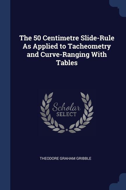 The 50 Centimetre Slide-Rule As Applied to Tacheometry and Curve-Ranging With Tables