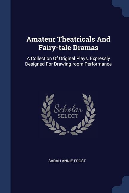 Amateur Theatricals And Fairy-tale Dramas: A Collection Of Original Plays Expressly ed For Drawing-room Performance