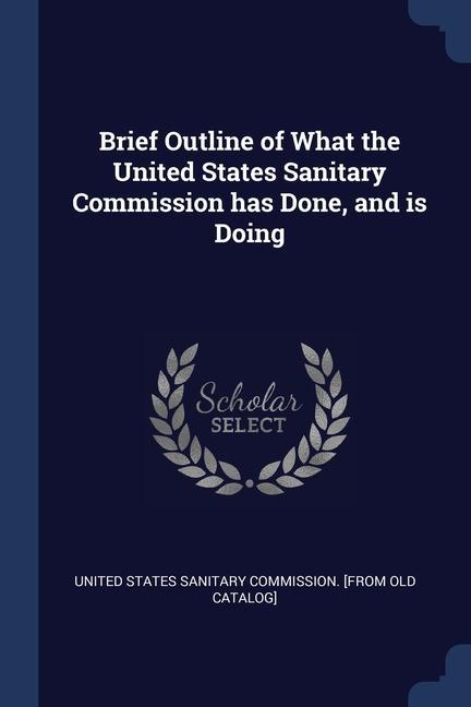 Brief Outline of What the United States Sanitary Commission has Done and is Doing