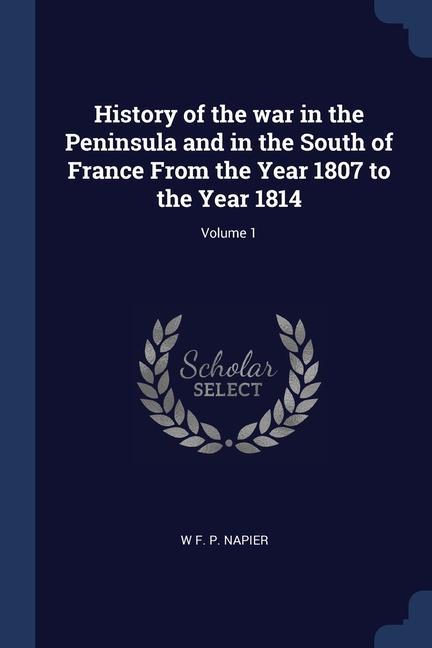 History of the war in the Peninsula and in the South of France From the Year 1807 to the Year 1814; Volume 1