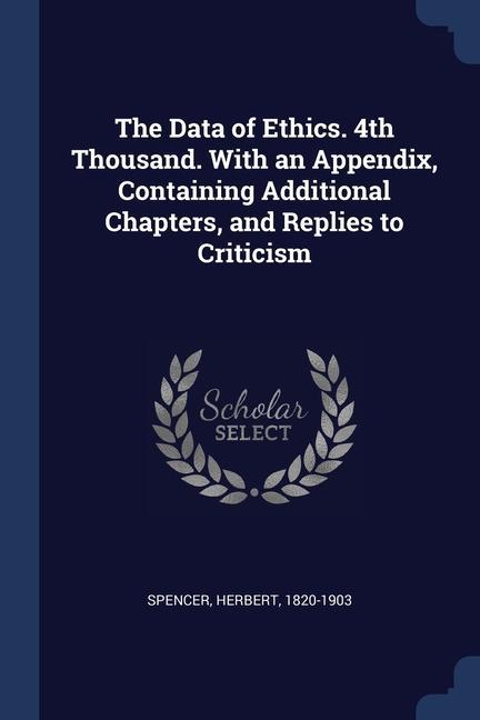 The Data of Ethics. 4th Thousand. With an Appendix Containing Additional Chapters and Replies to Criticism