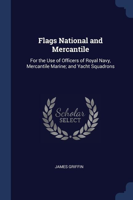 Flags National and Mercantile: For the Use of Officers of Royal Navy Mercantile Marine; and Yacht Squadrons
