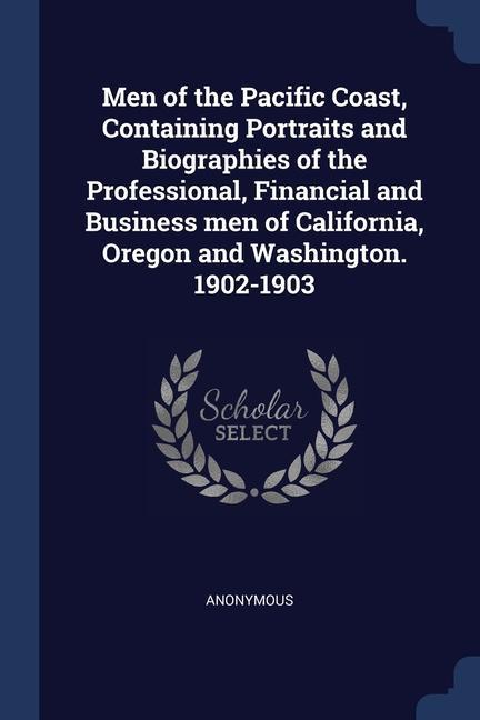 Men of the Pacific Coast Containing Portraits and Biographies of the Professional Financial and Business men of California Oregon and Washington. 1