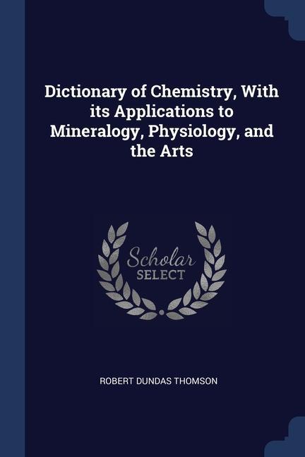 Dictionary of Chemistry With its Applications to Mineralogy Physiology and the Arts