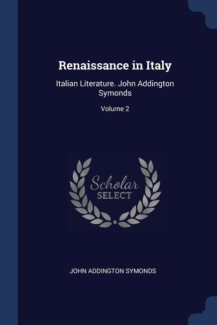 Renaissance in Italy: Italian Literature. John Addington Symonds; Volume 2