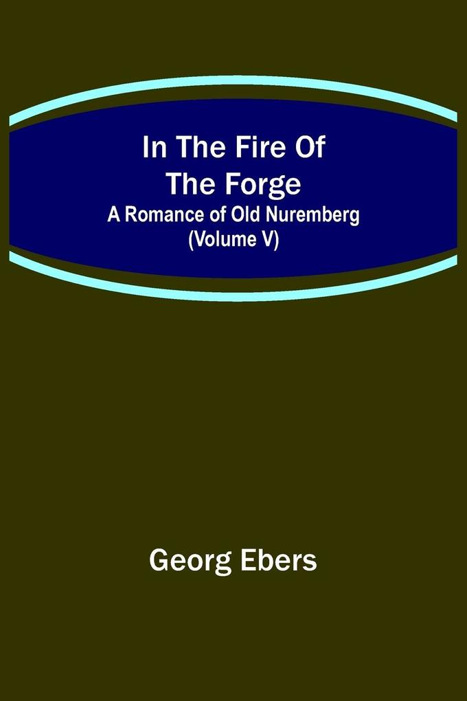 In The Fire Of The Forge; A Romance of Old Nuremberg (Volume V)