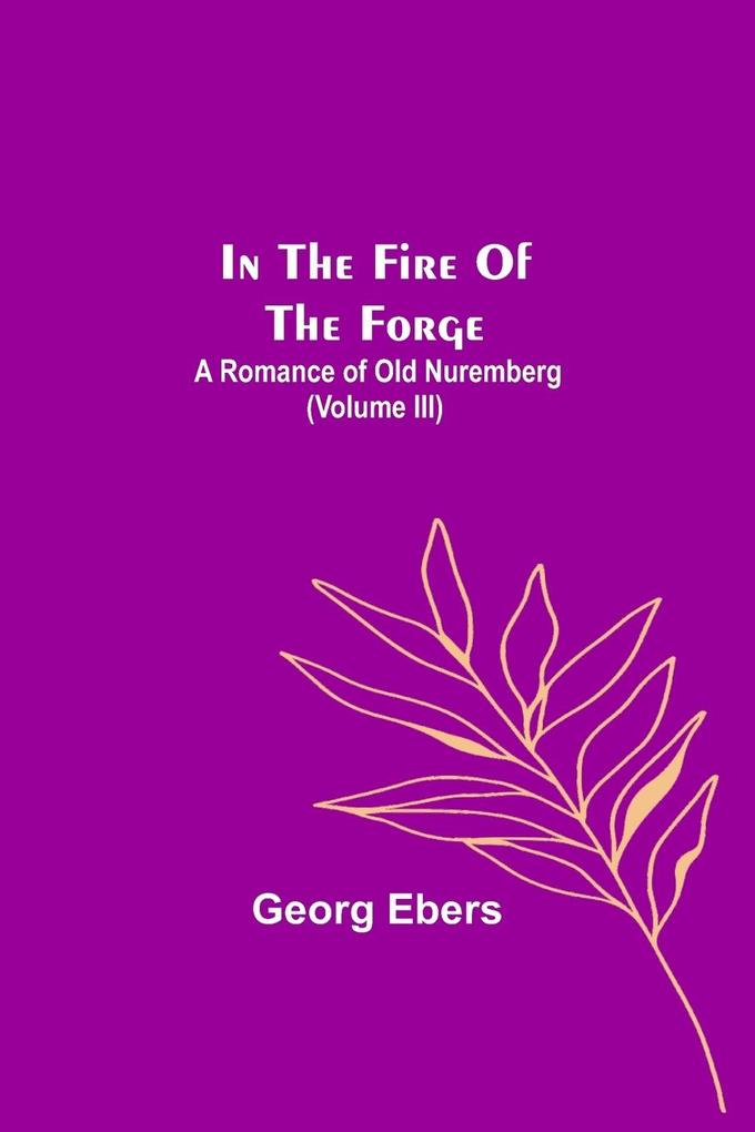 In The Fire Of The Forge; A Romance of Old Nuremberg (Volume III)
