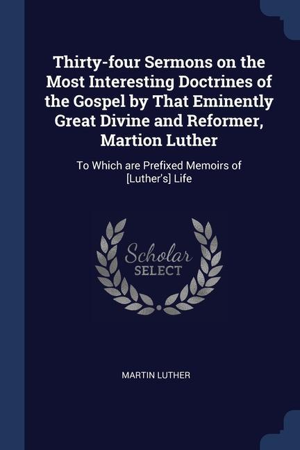 Thirty-four Sermons on the Most Interesting Doctrines of the Gospel by That Eminently Great Divine and Reformer Martion Luther: To Which are Prefixed