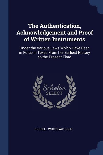 The Authentication Acknowledgement and Proof of Written Instruments: Under the Various Laws Which Have Been in Force in Texas From her Earliest Histo