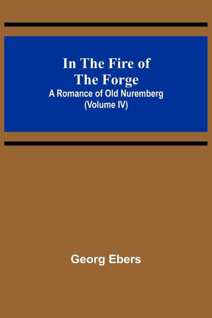 In The Fire Of The Forge; A Romance of Old Nuremberg (Volume IV)