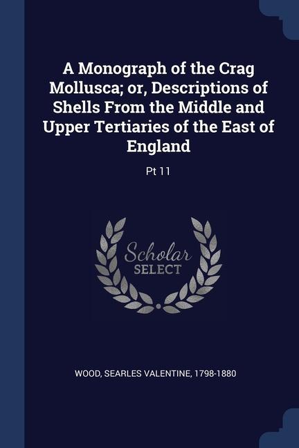 A Monograph of the Crag Mollusca; or Descriptions of Shells From the Middle and Upper Tertiaries of the East of England: Pt 11